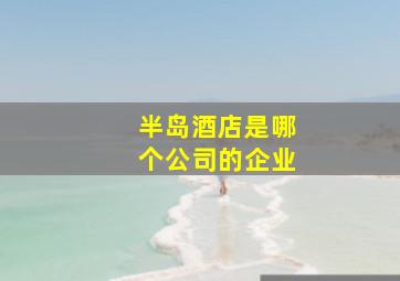 半岛酒店是哪个公司的企业