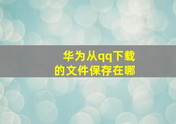 华为从qq下载的文件保存在哪