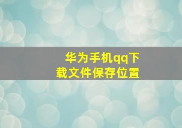 华为手机qq下载文件保存位置