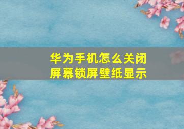 华为手机怎么关闭屏幕锁屏壁纸显示