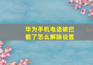 华为手机电话被拦截了怎么解除设置