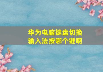 华为电脑键盘切换输入法按哪个键啊