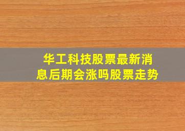 华工科技股票最新消息后期会涨吗股票走势