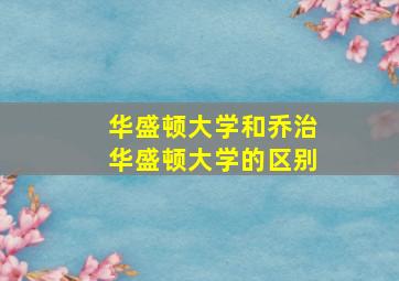 华盛顿大学和乔治华盛顿大学的区别