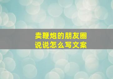 卖鞭炮的朋友圈说说怎么写文案