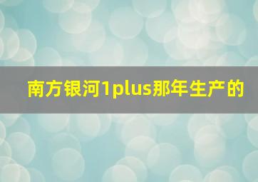 南方银河1plus那年生产的