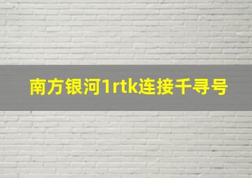 南方银河1rtk连接千寻号