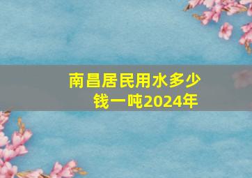 南昌居民用水多少钱一吨2024年