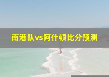 南港队vs阿什顿比分预测