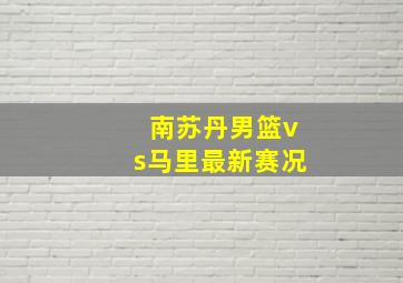 南苏丹男篮vs马里最新赛况