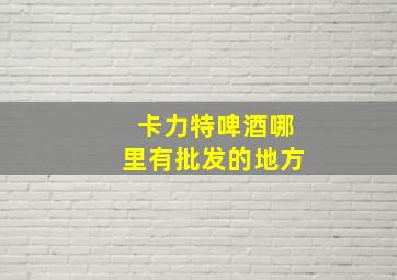 卡力特啤酒哪里有批发的地方