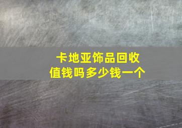 卡地亚饰品回收值钱吗多少钱一个