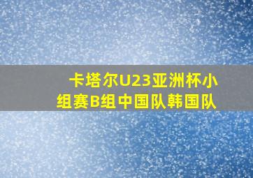 卡塔尔U23亚洲杯小组赛B组中国队韩国队