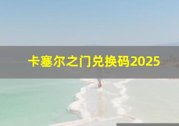 卡塞尔之门兑换码2025