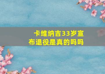 卡维纳吉33岁宣布退役是真的吗吗