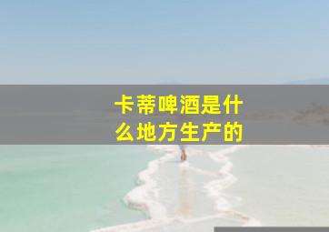 卡蒂啤酒是什么地方生产的