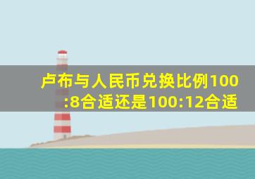 卢布与人民币兑换比例100:8合适还是100:12合适