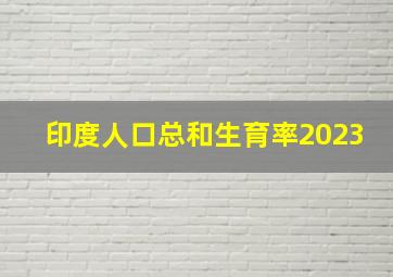 印度人口总和生育率2023