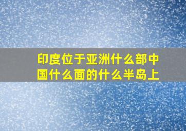 印度位于亚洲什么部中国什么面的什么半岛上