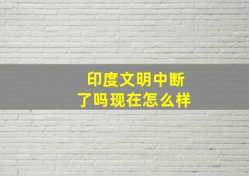 印度文明中断了吗现在怎么样