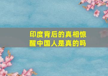 印度背后的真相惊醒中国人是真的吗