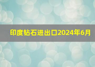 印度钻石进出口2024年6月