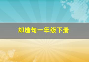 却造句一年级下册