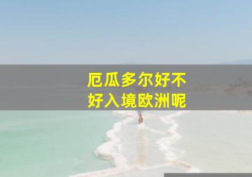 厄瓜多尔好不好入境欧洲呢