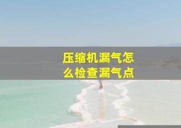 压缩机漏气怎么检查漏气点