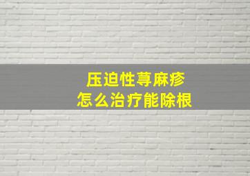 压迫性荨麻疹怎么治疗能除根