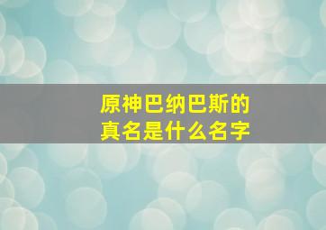 原神巴纳巴斯的真名是什么名字