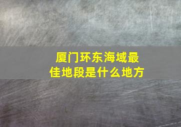 厦门环东海域最佳地段是什么地方