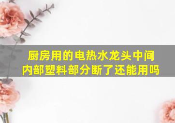 厨房用的电热水龙头中间内部塑料部分断了还能用吗