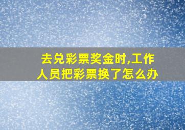 去兑彩票奖金时,工作人员把彩票换了怎么办