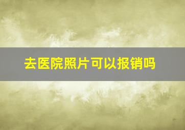 去医院照片可以报销吗