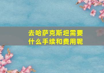 去哈萨克斯坦需要什么手续和费用呢