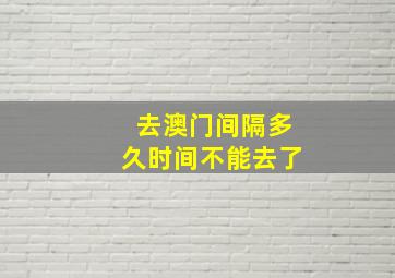 去澳门间隔多久时间不能去了