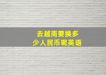 去越南要换多少人民币呢英语