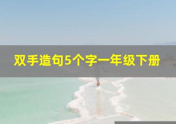 双手造句5个字一年级下册