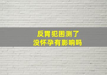 反胃犯困测了没怀孕有影响吗