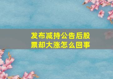 发布减持公告后股票却大涨怎么回事