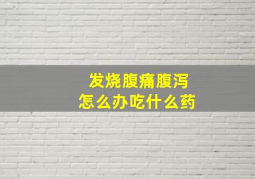 发烧腹痛腹泻怎么办吃什么药