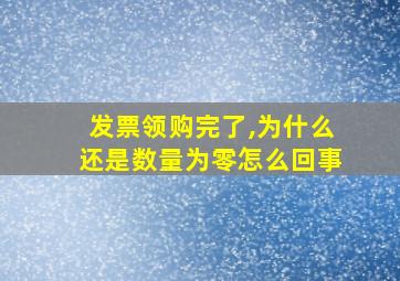 发票领购完了,为什么还是数量为零怎么回事