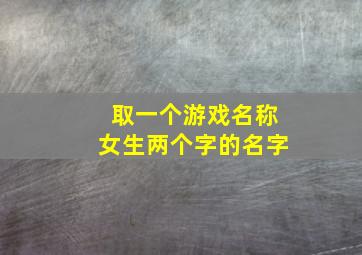 取一个游戏名称女生两个字的名字