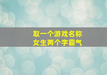 取一个游戏名称女生两个字霸气