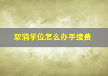 取消学位怎么办手续费