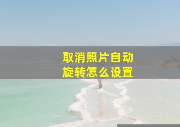 取消照片自动旋转怎么设置