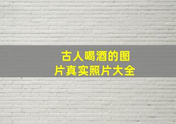 古人喝酒的图片真实照片大全