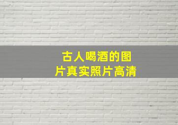 古人喝酒的图片真实照片高清