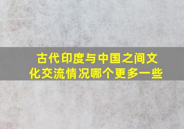 古代印度与中国之间文化交流情况哪个更多一些